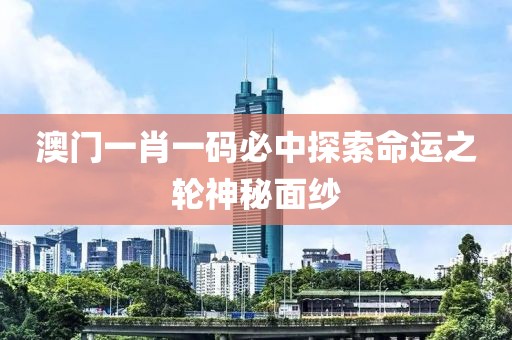 澳门一肖一码必中探索命运之轮神秘面纱
