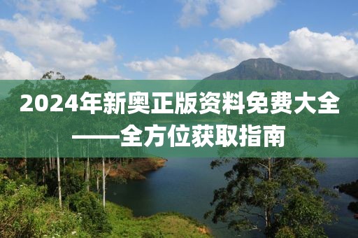 2024年新奥正版资料免费大全——全方位获取指南