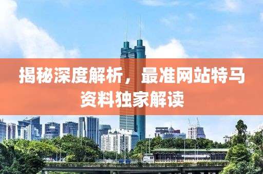 揭秘深度解析，最准网站特马资料独家解读