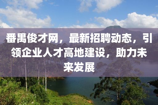 番禺俊才网，最新招聘动态，引领企业人才高地建设，助力未来发展
