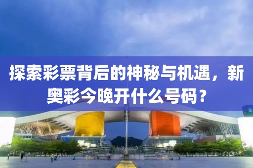 探索彩票背后的神秘与机遇，新奥彩今晚开什么号码？