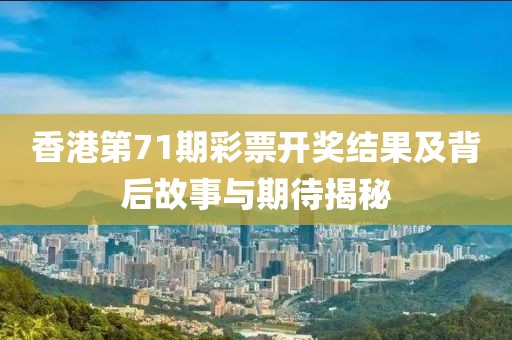 香港第71期彩票开奖结果及背后故事与期待揭秘