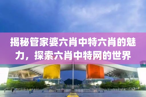 揭秘管家婆六肖中特六肖的魅力，探索六肖中特网的世界