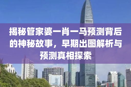 揭秘管家婆一肖一马预测背后的神秘故事，早期出图解析与预测真相探索
