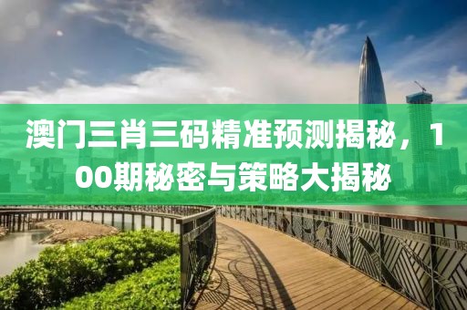 澳门三肖三码精准预测揭秘，100期秘密与策略大揭秘