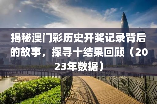 揭秘澳门彩历史开奖记录背后的故事，探寻十结果回顾（2023年数据）