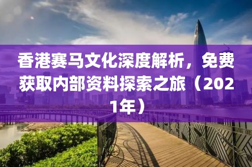 香港赛马文化深度解析，免费获取内部资料探索之旅（2021年）