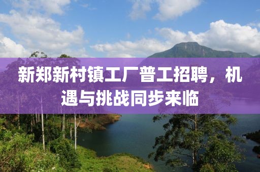 新郑新村镇工厂普工招聘，机遇与挑战同步来临