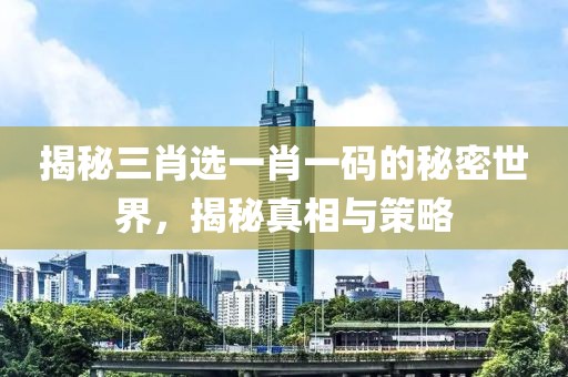 揭秘三肖选一肖一码的秘密世界，揭秘真相与策略