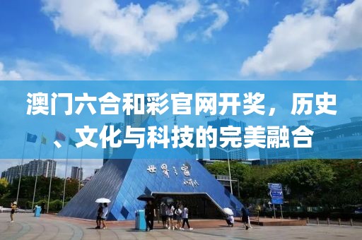 澳门六合和彩官网开奖，历史、文化与科技的完美融合