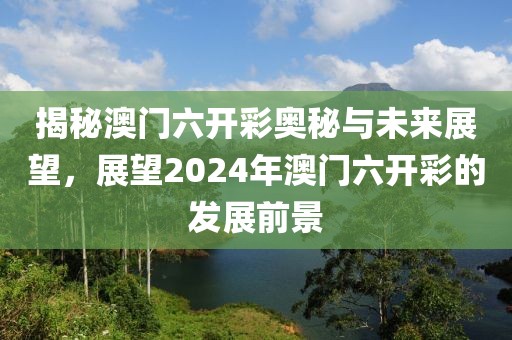 揭秘澳门六开彩奥秘与未来展望，展望2024年澳门六开彩的发展前景
