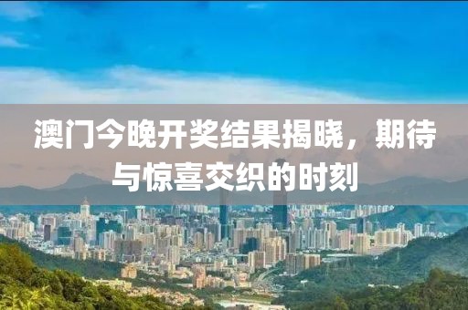 澳门今晚开奖结果揭晓，期待与惊喜交织的时刻