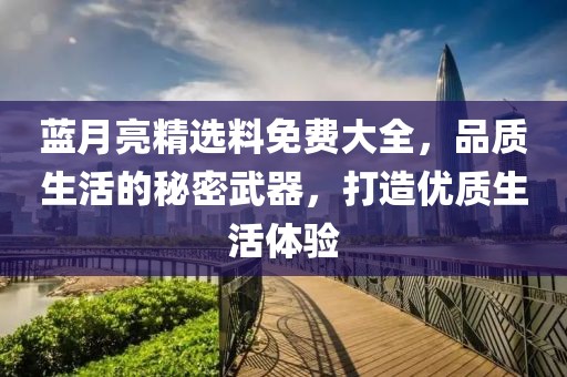 蓝月亮精选料免费大全，品质生活的秘密武器，打造优质生活体验