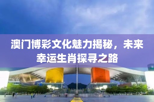 澳门博彩文化魅力揭秘，未来幸运生肖探寻之路