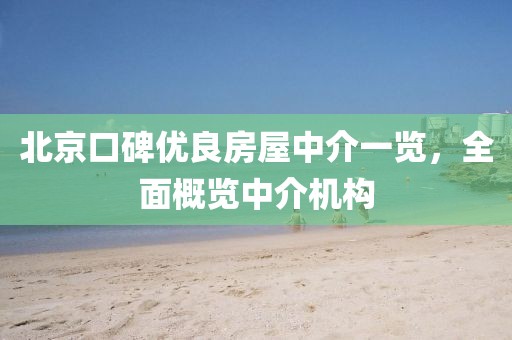 北京口碑优良房屋中介一览，全面概览中介机构