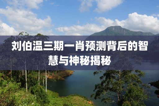 刘伯温三期一肖预测背后的智慧与神秘揭秘