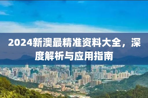 2024新澳最精准资料大全，深度解析与应用指南
