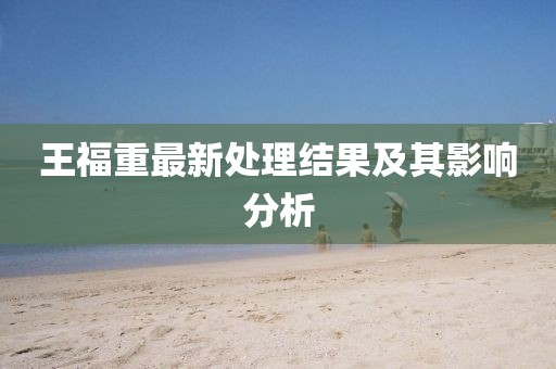 王福重最新处理结果及其影响分析