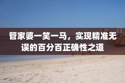 管家婆一笑一马，实现精准无误的百分百正确性之道