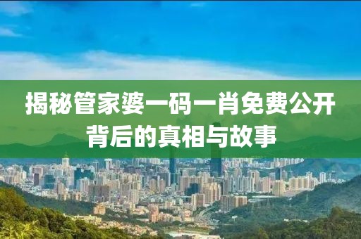 揭秘管家婆一码一肖免费公开背后的真相与故事