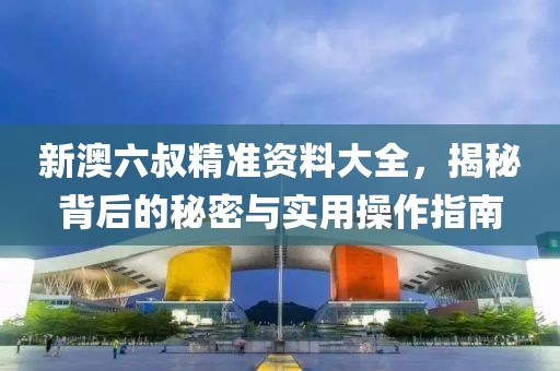 新澳六叔精准资料大全，揭秘背后的秘密与实用操作指南