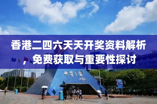 香港二四六天天开奖资料解析，免费获取与重要性探讨