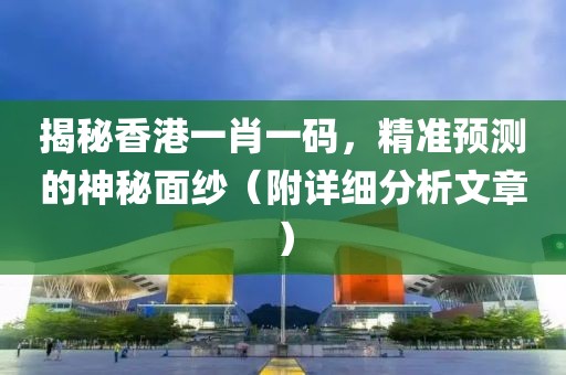 揭秘香港一肖一码，精准预测的神秘面纱（附详细分析文章）