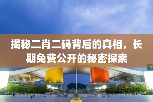 揭秘二肖二码背后的真相，长期免费公开的秘密探索