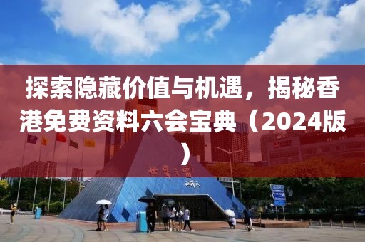 探索隐藏价值与机遇，揭秘香港免费资料六会宝典（2024版）