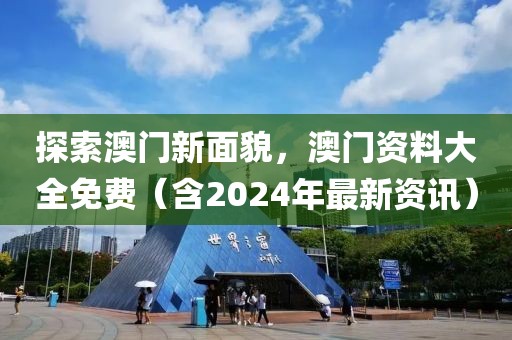 探索澳门新面貌，澳门资料大全免费（含2024年最新资讯）