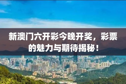 新澳门六开彩今晚开奖，彩票的魅力与期待揭秘！