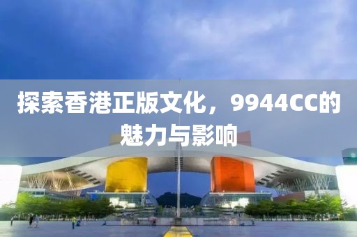 探索香港正版文化，9944CC的魅力与影响