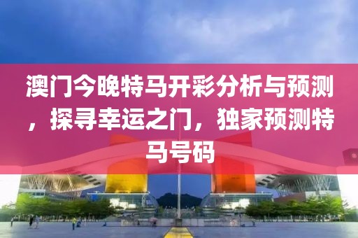 澳门今晚特马开彩分析与预测，探寻幸运之门，独家预测特马号码