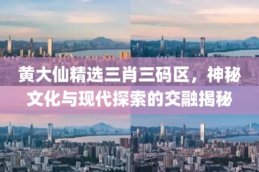 黄大仙精选三肖三码区，神秘文化与现代探索的交融揭秘