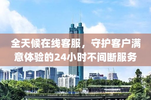 全天候在线客服，守护客户满意体验的24小时不间断服务