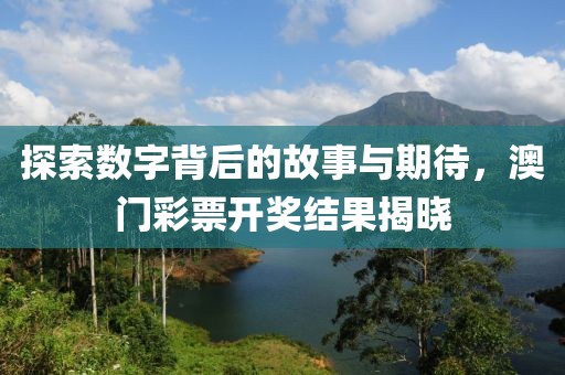 探索数字背后的故事与期待，澳门彩票开奖结果揭晓
