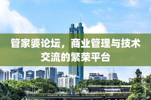 管家婆论坛，商业管理与技术交流的繁荣平台