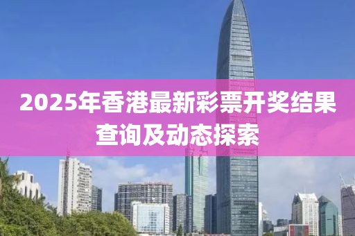 2025年香港最新彩票开奖结果查询及动态探索
