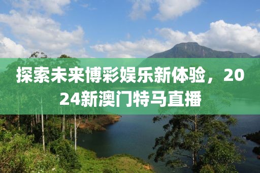 探索未来博彩娱乐新体验，2024新澳门特马直播