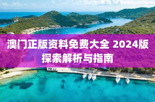澳门正版资料免费大全 2024版探索解析与指南
