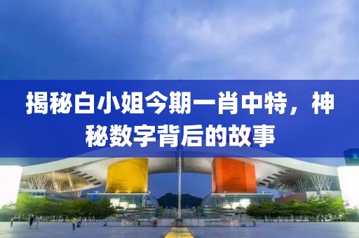 揭秘白小姐今期一肖中特，神秘数字背后的故事