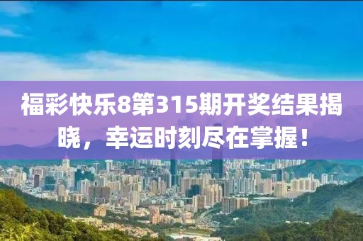 福彩快乐8第315期开奖结果揭晓，幸运时刻尽在掌握！