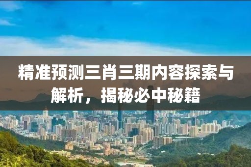 精准预测三肖三期内容探索与解析，揭秘必中秘籍