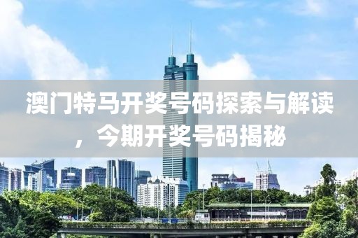 澳门特马开奖号码探索与解读，今期开奖号码揭秘