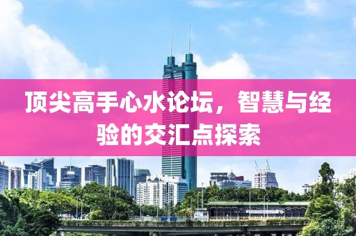 顶尖高手心水论坛，智慧与经验的交汇点探索