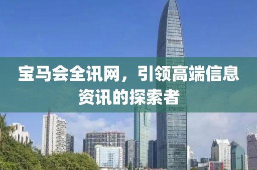 宝马会全讯网，引领高端信息资讯的探索者