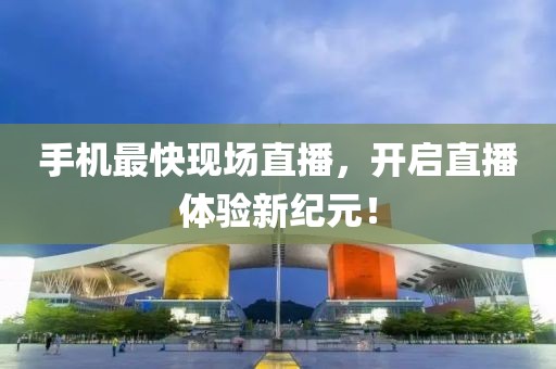 手机最快现场直播，开启直播体验新纪元！
