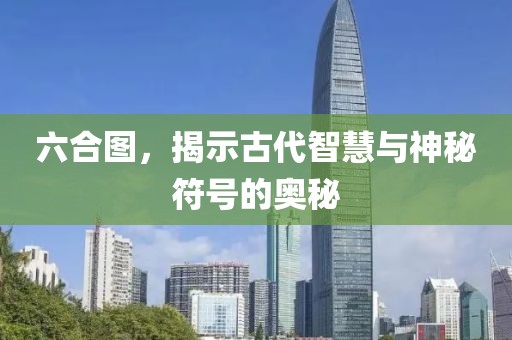 六合图，揭示古代智慧与神秘符号的奥秘