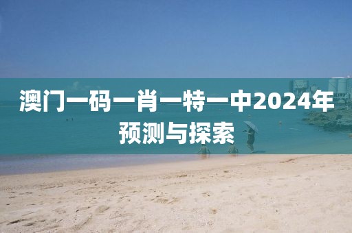 澳门一码一肖一特一中2024年预测与探索