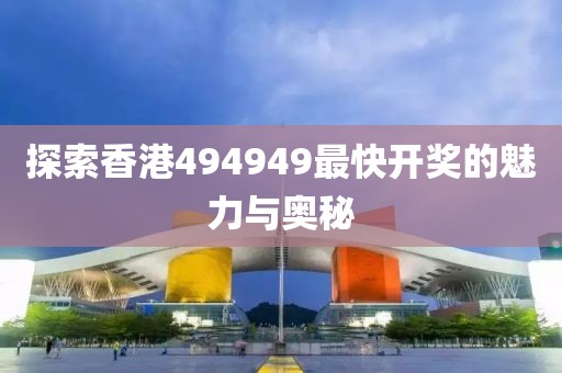 探索香港494949最快开奖的魅力与奥秘